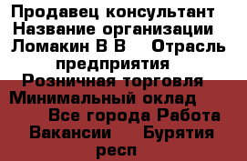 Продавец-консультант › Название организации ­ Ломакин В.В. › Отрасль предприятия ­ Розничная торговля › Минимальный оклад ­ 35 000 - Все города Работа » Вакансии   . Бурятия респ.